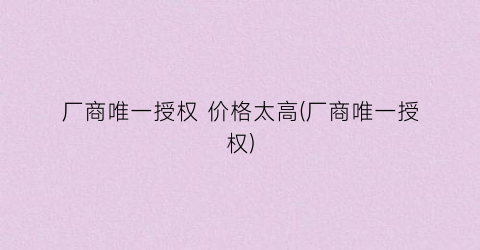 “厂商唯一授权 价格太高(厂商唯一授权)